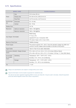 Page 185More Information6-73
6-73 Specifications
 Design and specifications are subject to change without prior notice.  Class B (Information Communication equipment for residential use)
This device has been registered regarding EMI for home use (Class B). It may be used in all areas. (Class B equipment 
emits less electromagnetic waves than Class A equipment.)
 
MODEL NAMEE2420NL/E2420NLX
Panel
Size 23.6 inches (59 cm)
Display area 521.28 mm (H) x 293.22 mm (V) 
Pixel Pitch 0.2715 mm (H) x 0.2715 mm (V)...