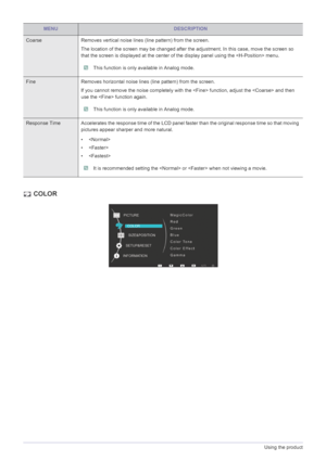 Page 243-5Using the product
 COLOR
Coarse Removes vertical noise lines (line pattern) from the screen.
The location of the screen may be changed after the adjustment. In this case, move the screen so 
that the screen is displayed at the center of the display panel using the  menu.
 This function is only available in Analog mode. 
Fine Removes horizontal noise lines (line pattern) from the screen.
If you cannot remove the noise completely with the  function, adjust the  and then 
use the  function again.
 This...