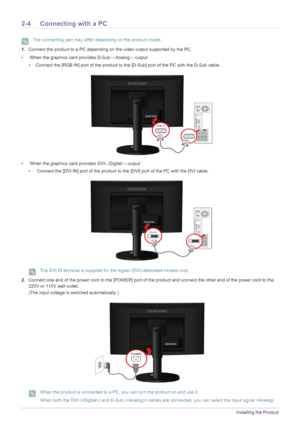 Page 222-4Installing the Product
2-4 Connecting with a PC
 The connecting part may differ depending on the product model. 
1.Connect the product to a PC depending on the video output supported by the PC.
•  When the graphics card provides D-Sub	Analog
output
• Connect the [RGB IN] port of the product to the [D-Sub] port of the PC with the D-Sub cable.
•  When the graphics card provides DVI	Digital
 output
•  Connect the [DVI IN] port of the product to the [DVI] port of the PC with the DVI cable.
 The DVI...