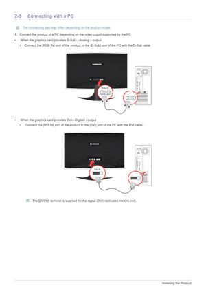 Page 142-3Installing the Product
2-3 Connecting with a PC
 The connecting part may differ depending on the product model. 
1.Connect the product to a PC depending on the video output supported by the PC.
•  When the graphics card provides D-Sub	Analog
output
• Connect the [RGB IN] port of the product to the [D-Sub] port of the PC with the D-Sub cable.
•  When the graphics card provides DVI	Digital
 output
•  Connect the [DVI IN] port of the product to the [DVI] port of the PC with the DVI cable.
 The [DVI...