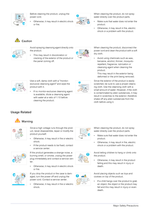 Page 91-3Major Safety Precautions
 Caution
Usage Related
 Warning
Before cleaning the product, unplug the 
power cord.
• Otherwise, it may result in electric shock 
or fire.When cleaning the product, do not spray 
water directly over the product parts. 
• Make sure that water does not enter the 
product. 
• Otherwise, it may result in fire, electric 
shock or a problem with the product. 
Avoid spraying cleansing agent directly onto 
the product.
• This may result in discoloration or 
cracking of the exterior...