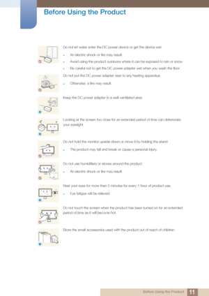 Page 1111
Before Using the Product
 Before Using the Product
Do not let water enter the DC power device or get the device wet.
zAn electric shock or fire may result. 
zAvoid using the product outdoors where it can be exposed to rain or snow.
zBe careful not to get the DC power adapter wet when you wash the floor.
Do not put the DC power adapter near to any heating apparatus.
zOtherwise, a fire may result.
Keep the DC power adapter in a well-ventilated area.
Looking at the screen too close for an extended period...