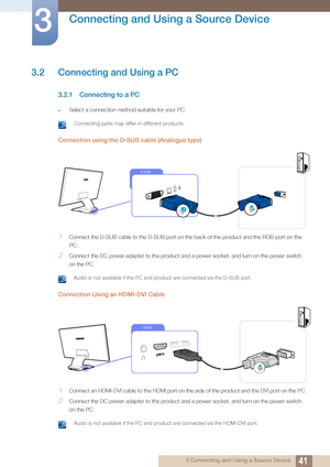 Page 4141
Connecting and Using a Source Device
3
3 Connecting and Using a Source Device
3.2 Connecting and Using a PC
3.2.1 Connecting to a PC
zSelect a connection method suitable for your PC.
 Connecting parts may differ in different products. 
Connection using the D-SUB cable (Analogue type)
1Connect the D-SUB cable to the D-SUB port on the back of the product and the RGB port on the 
PC.
2Connect the DC power adapter to the product and a power socket, and turn on the power switch 
on the PC.
 Audio is not...