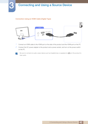 Page 4242
Connecting and Using a Source Device
3
3 Connecting and Using a Source Device
Connection Using an HDMI Cable (Digital Type)
1Connect an HDMI cable to the HDMI port on the side of the product and the HDMI port on the PC.
2Connect the DC power adapter to the product and a power socket, and turn on the power switch 
on the PC.
 Be sure to connect an audio output device such as headphones or speakers to [ ] on the product to 
hear audio.
 
HDMI 
IN
 