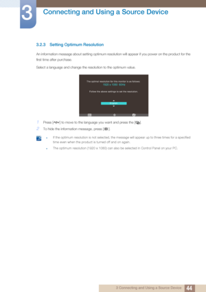 Page 4444
Connecting and Using a Source Device
3
3 Connecting and Using a Source Device
3.2.3 Setting Optimum Resolution
An information message about setting optimum resolution will appear if you power on the product for the 
first time after purchase.
Select a language and change the resolution to the optimum value.
1Press [ ] to move to the language you want and press the [ ].
2To hide the information message, press [ ].
 zIf the optimum resolution is not selected, the message will appear up to three times...