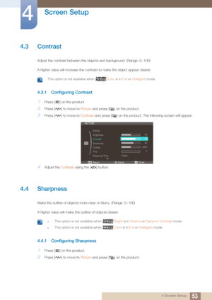 Page 5353
Screen Setup
4
4 Screen Setup
4.3 Contrast
Adjust the contrast between the objects and background. (Range: 0~100)
A higher value will increase the contrast to make the object appear clearer.
 This option is not available when Color is in Full or Intelligent  mode. 
4.3.1 Configuring Contrast
1Press [ ] on the product.
2Press [ ] to move to  Picture and press [ ] on the product.
3Press [ ] to move to  Contrast and press [ ] on the product. The following screen will appear.
4Adjust the  Contrast using...