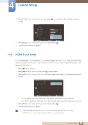 Page 5656
Screen Setup
4
4 Screen Setup
3Press [ ] to move to Response Time and press [ ] on the product. The following screen will 
appear.
4Press [ ] to move to the opti on you want and press the [ ].
5The selected option will be applied.
4.8 HDMI Black Level 
If you use the product by connecting to a DVD player or set-top box with a HDMI  cable, the contrast and 
color may degrade and the picture may be darker. If this is the case, correct the degraded picture quality 
using  HDMI Black Level . 
1Press [ ]...