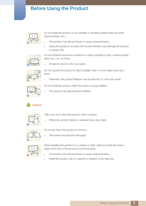 Page 77
Before Using the Product
 Before Using the Product
 Caution
Do not install the product on an unstable or vibrating surface (insecure shelf, 
sloped surface, etc.). 
zThe product may fall and break or cause a personal injury.
zUsing the product in an area with excess vibration may damage the product 
or cause a fire.
Do not install the product in a vehicle or a place exposed to dust, moisture (water 
drips, etc.), oil, or smoke. 
zAn electric shock or fire may result.
Do not expose the product to direct...