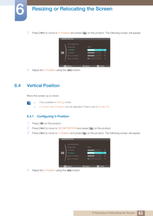 Page 6363
Resizing or Relocating the Screen
6
6 Resizing or Relocating the Screen
3Press [ ] to move to H-Position and press [ ] on the product.  The following screen will appear.
4Adjust the H-Position using the [ ] button.
6.4 Vertical Position
Move the screen up or down.
 zOnly available in  Analog mode.
zH-Position or V-Position  can be adjusted if Size is set to  Screen Fit. 
6.4.1 Configuring V-Position
1Press [ ] on the product.
2Press [ ] to move to  SIZE&POSITION and press [ ] on the product.
3Press [...