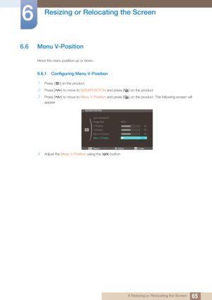 Page 6565
Resizing or Relocating the Screen
6
6 Resizing or Relocating the Screen
6.6 Menu V-Position
Move the menu position up or down. 
6.6.1 Configuring Menu V-Position
1Press [ ] on the product.
2Press [ ] to move to SIZE&POSITION and press [ ] on the product.
3Press [ ] to move to Menu V-Position and press [ ] on the produc t. The following screen will 
appear.
4Adjust the  Menu V-Position  using the [ ] button.
m 
ReturnEnterAdjust





SIZE&POSITION
Auto Adjustment
Image Size
H-Position
V-Position...