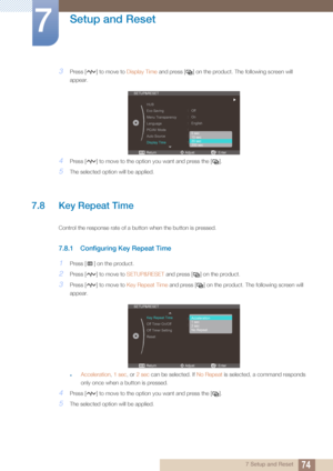 Page 7474
Setup and Reset
7
7 Setup and Reset
3Press [ ] to move to Display Time and press [ ] on the product. The following screen will 
appear.
4Press [ ] to move to the opti on you want and press the [ ].
5The selected option will be applied.
7.8 Key Repeat Time 
Control the response rate of a button when the button is pressed. 
7.8.1 Configuring Key Repeat Time
1Press [ ] on the product.
2Press [ ] to move to SETUP&RESET and press [ ] on the product.
3Press [ ] to move to  Key Repeat Time and press [ ] on...