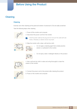 Page 33
Before Using the Product
 Before Using the Product
Cleaning
Cleaning
Exercise care when cleaning as the panel and exterior of advanced LCDs are easily scratched. 
Take the following steps when cleaning. 
1. Power off the monitor and computer.
2. Disconnect the power cord from the monitor.
 Hold the power cable by the plug and do not touch the cable with wet 
hands. Otherwise, an electric shock may result.
 
3. Wipe the monitor with a clean, soft and dry cloth.
zDo not apply a cleaning agen t that...