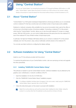 Page 26262 Using "Central Station"
2 
Using "Central Station"
You can use "Central Station" by connecting the product to a PC through the Wireless USB function or a USB 
cable. "Central Station" system allows the  product to function as a HUB so that you can connect a device 
directly to the product to control the device from the product without having to connect the device to a PC.
2.1 About "Central Station"
"Central Station" is a HUB system developed...