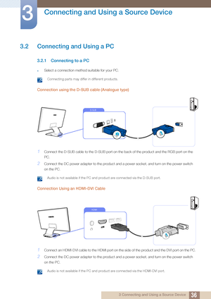 Page 3636
Connecting and Using a Source Device
3
3 Connecting and Using a Source Device
3.2 Connecting and Using a PC
3.2.1 Connecting to a PC
zSelect a connection method suitable for your PC.
 Connecting parts may differ in different products. 
Connection using the D-SUB cable (Analogue type)
1Connect the D-SUB cable to the D-SUB port on the back of the product and the RGB port on the 
PC.
2Connect the DC power adapter to the product and a power socket, and turn on the power switch 
on the PC.
 Audio is not...