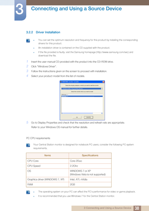 Page 3838
Connecting and Using a Source Device
3
3 Connecting and Using a Source Device
3.2.2 Driver Installation
 zYou can set the optimum resolution and frequency for this product by installing the corresponding 
drivers for this product.
zAn installation driver is contained on the CD supplied with the product.
zIf the file provided is faulty, visit the Samsung homepage (http://www.samsung.com/sec) and 
download the file.
 
1Insert the user manual CD provided with the prod uct into the CD-ROM drive.
2Click...