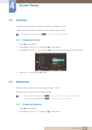 Page 4848
Screen Setup
4
4 Screen Setup
4.3 Contrast
Adjust the contrast between the objects and background. (Range: 0~100)
A higher value will increase  the contrast to make the object appear clearer.
 This option is not available when  Color is in Full or Intelligent  mode. 
4.3.1 Configuring Contrast
1Press [ ] on the product.
2Press [ ] to move to  Picture and press [ ] on the product.
3Press [ ] to move to  Contrast and press [ ] on the product. T he following screen will appear.
4Adjust the Contrast using...