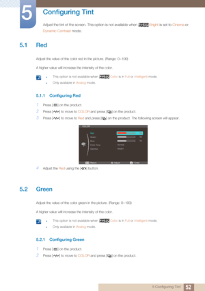 Page 52525 Configuring Tint
5 
Configuring Tint
Adjust the tint of the screen. This option is not available when Bright is set to  Cinema or 
Dynamic Contrast  mode.
5.1 Red
Adjust the value of the color red in the picture. (Range: 0~100)
A higher value will increase the intensity of the color.
 zThis option is not available when  Color is in Full or Intelligent  mode.
zOnly available in  Analog mode. 
5.1.1 Configuring Red
1Press [ ] on the product.
2Press [ ] to move to  COLOR and press [ ] on the product....