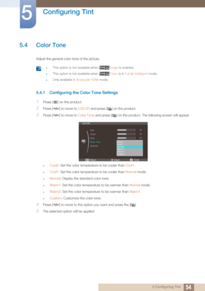 Page 5454
Configuring Tint
5
5 Configuring Tint
5.4 Color Tone
Adjust the general color tone of the picture. 
 zThis option is not available when  Angle is enabled.
zThis option is not available when  Color is in Full or Intelligent  mode.
zOnly available in  Analog or HDMI  mode. 
5.4.1 Configuring the Color Tone Settings
1Press [ ] on the product.
2Press [ ] to move to  COLOR and press [ ] on the product.
3Press [ ] to move to  Color Tone and press [ ] on the product. The following screen will appear.
zCool2:...