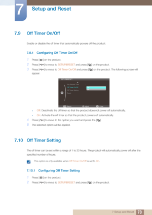 Page 7070
Setup and Reset
7
7 Setup and Reset
7.9 Off Timer On/Off 
Enable or disable the off timer that automatically powers off the product.
7.9.1 Configuring Off Timer On/Off
1Press [ ] on the product.
2Press [ ] to move to  SETUP&RESET and press [ ] on the product.
3Press [ ] to move to  Off Timer On/Off and press [ ] on the product. The following screen will 
appear.
zOff : Deactivate the off timer so that the product does not power off automatically.
zOn : Activate the off timer so that th e product...