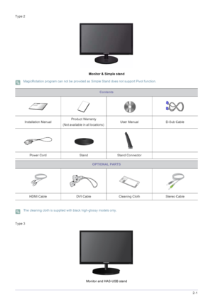 Page 15Installing the Product2-1
Type 2
Monitor & Simple stand
 MagicRotation program can not be provided as Simple Stand does not support Pivot function. 
 The cleaning cloth is supplied with black high-glossy models only. 
Type 3
Monitor and HAS-USB stand
Contents
Installation ManualProduct Warranty
(Not available in all locations) User Manual D-Sub Cable 
Power Cord Stand Stand Connector
OPTIONAL PARTS
HDMI Cable DVI Cable Cleaning Cloth Stereo Cable
 