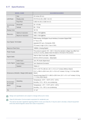 Page 123More Information6-17
6-17 Specifications
 Design and specifications are subject to change without prior notice.  Class B (Information Communication equipment for residential use)
This device has been registered regarding EMI for home use (Class B). It may be used in all areas. (Class B equipment 
emits less electromagnetic waves than Class A equipment.)
 
MODEL NAMEB2240MW/B2240MWX
LCD Panel
Size 22 inches (55 cm)
Display area 473.76 mm (H) x 296.1 mm (V) 
Pixel Pitch 0.282 mm (H) x 0.282 mm (V)...