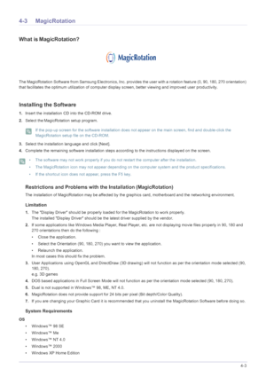 Page 106Installing the Software4-3
4-3 MagicRotation
What isMagicRotation?
The MagicRotation Software from Samsung Electronics, Inc. provides the user with a rotation feature (0, 90, 180, 270 orientation) 
that facilitates the optimum utilization of computer display screen, better viewing and improved user productivity. 
Installing the Software
1.Insert the installation CD into the CD-ROM drive. 
2.Select theMagicRotation setup program. 
 If the pop-up screen for the software installation does not appear on...