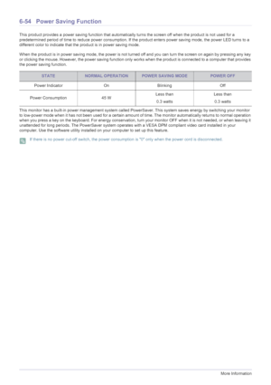 Page 1606-54More Information
6-54 Power Saving Function
This product provides a power saving function that automatically turns the screen off when the product is not used for a 
predetermined period of time to reduce power consumption. If the product enters power saving mode, the power LED turns to a 
different color to indicate that the product is in power saving mode. 
When the product is in power saving mode, the power is not turned off and you can turn the screen on again by pressing any key 
or clicking the...