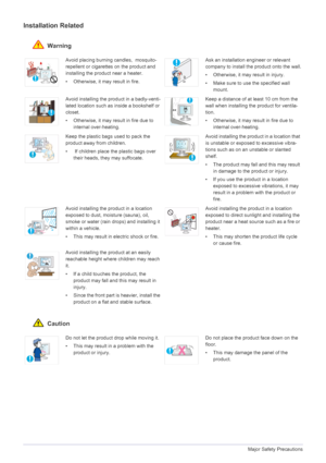 Page 81-3Major Safety Precautions
Installation Related 
 Warning
 Caution
Avoid placing burning candles,  mosquito-
repellent or cigarettes on the product and 
installing the product near a heater. 
• Otherwise, it may result in fire.Ask an installation engineer or relevant 
company to install the product onto the wall.
• Otherwise, it may result in injury. 
• Make sure to use the specified wall 
mount.
Avoid installing the product in a badly-venti-
lated location such as inside a bookshelf or 
closet.
•...