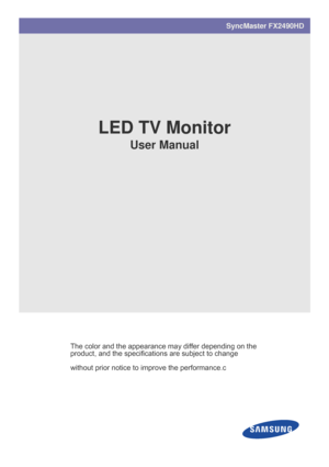 Page 1SyncMaster FX2490HD
LED TV Monitor
User Manual 
The color and the appearance  may differ depending on the 
product, and the specificatio ns are subject to change 
without prior notice to improve the performance.c
 