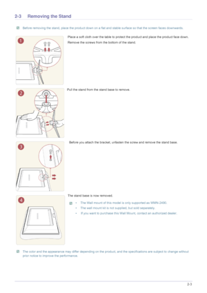 Page 15Installing the Product2-3
2-3 Removing the Stand
 Before removing the stand, place the product down on a flat and stable surface so that the screen faces downwards. 
 The color and the appearance may differ depending on the product, and the specifications are subject to change without 
prior notice to improve the performance.
 
Place a soft cloth over the table to protec t the product and place the product face down.
Remove the screws from the bottom of the stand.
Pull the stand from the stand base to...