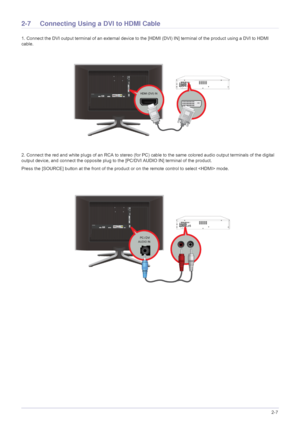 Page 21Installing the Product2-7
2-7 Connecting Using a DVI to HDMI Cable 
1. Connect the DVI output terminal of an external device to  the [HDMI (DVI) IN] terminal of the product using a DVI to HDMI 
cable.
2. Connect the red and white plugs of an RCA to stereo (for PC ) cable to the same colored audio output terminals of the digital 
output device, and connect the opposite plug to  the [PC/DVI AUDIO IN] terminal of the product.
Press the [SOURCE] button at  the front of the product or on the remote control to...