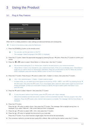 Page 27Using the Product3-1
3 Using the Product
3-1 Plug & Play Feature
When the TV is initially powered on, basic settings proceed automatically and subsequently.
 To return to the previous step, press the Red button. 
1.Press the [POWER ] button on the remote control.
 • You can also use the [ ] button on the TV.
• The message  is displayed. 
 
2.Press the [ ] button. Select the app ropriate language by pressing the ▲ or ▼ button. Press the [ ] bu tton to confirm your 
choice. 
3. Press the 
◄ or ► button to...