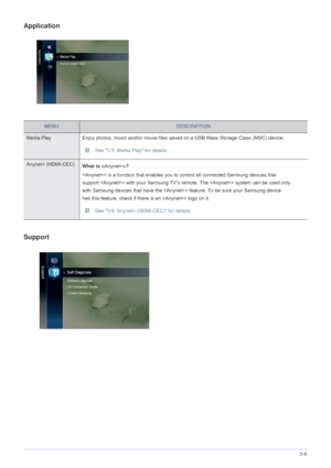 Page 51Using the Product3-4
Application
Support
MENUDESCRIPTION
Media PlayEnjoy photos, music and/or movie files saved on a USB Mass Storage Class (MSC) device.
 See 3-5. Media Play for details. 
Anynet+ (HDMI-CEC)
What is ?
 is a function that enables you to  control all connected Samsung devices that 
support  with your Samsung TV‘s re mote. The  system can be used only 
with Samsung devices that have the  feature. To be sure your Samsung device 
has this feature, check if th ere is an  logo on it.
 See 3-6....