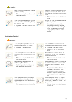 Page 7Major Safety Precautions1-3
 Caution
Installation Related 
Warning
Avoid unplugging the power plug while the 
product is operating.
• Otherwise, it may damage the product 
due to electric shock.Make sure to use only the power cord sup-
plied by our company. In addition, do not 
use the power cord of another electric appli-
ance. 
• Otherwise, it may result in electric shock 
or fire. 
When unplugging the power plug from the 
wall outlet, make sure to hold it by the plug 
and not by the cord. 
•...