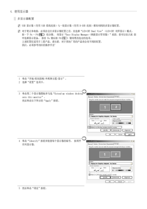 Page 12
中国语 - 4
1   
单击“开始>控制面板>外观和主题>显示”。2  选择“设置”选项卡。
3   
单击第二个显示器图标并勾选“Extend my windows desktop onto this monitor”。   然后单击如下所示的“Apply”按钮。
Display Properties
Drag the monitor icons to match the physical arrangement of your monitor\
s.ThemesDesktopScreen Saver AppearanceSettngs
Display :
Screen resolutionLess Morepixels
Color qualityHighest (32bit)
Use this device as the primary monitor.Extend my Windows desktop onto this monitor.IdentifyTrobleshoot...Advanced
OKCancelApply
Display Properties
Display...