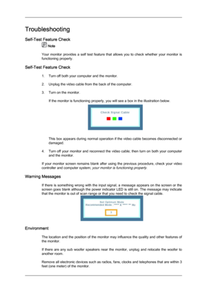 Page 29Troubleshooting
Self-Test Feature Check
 Note
Your  monitor 
provides  a  self  test  feature  that  allows  you  to  check  whether  your  monitor  is
functioning properly.
Self-Test Feature Check 1. Turn off both your computer and the monitor.
2. Unplug the video cable from the back of the computer.
3. Turn on the monitor.If the monitor is functioning properly, you will see a box in the illustration below.
This 
 box appears during normal operation if the video cable becomes disconnected or
damaged.
4....