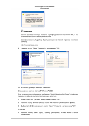 Page 34 
 Примечание
Данный  драйвер  монитора  является  сертифицированным  логотипом  MS,  и  эта
установка не вызовет неполадки в системе.
Сертифицированный  драйвер  будет  размещен  на  главной  странице  мониторов
Samsung.
http://www.samsung.com/
9. Нажмите кнопку "Close" (Закрыть), а затем кнопку "OK".  
10. Установка драйвера монитора завершена.
Операционная система Microsoft ®
 Windows ®
 2000
Если 

на  мониторе  отображается  сообщение  "Digital  Signature  Not  Found"...