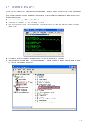 Page 23Using the product3-4
3-4 Installing the USB Driver
To use the touch screen monitor, the USB driver must be installed. The device driver is included on the CD-ROM supplied with 
the product.
If the supplied drive file is corrupted, please visit a service center or Samsung Electronics website(http://www.samsung.com/), 
and download the driver.
1.Connect the monitor to your PC using the USB cable.
2.Insert the driver installation CD-ROM into the CD-ROM drive.
3.Click on Touchscreen Driver. The driver...