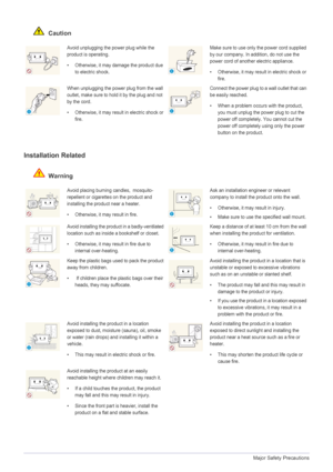 Page 61-3Major Safety Precautions
 Caution
Installation Related 
 Warning
Avoid unplugging the power plug while the 
product is operating.
• Otherwise, it may damage the product due 
to electric shock.Make sure to use only the power cord supplied 
by our company. In addition, do not use the 
power cord of another electric appliance. 
• Otherwise, it may result in electric shock or 
fire. 
When unplugging the power plug from the wall 
outlet, make sure to hold it by the plug and not 
by the cord. 
• Otherwise,...