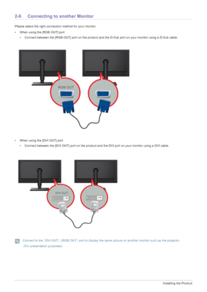 Page 182-6Installing the Product
2-6 Connecting to another Monitor
Please select the right connection method for your monitor.
• When using the [RGB OUT] port
• Connect between the [RGB OUT] port on the product and  the D-Sub port on your monitor using a D-Sub cable.
• When using the [DVI OUT] port • Connect between the [DVI OUT] port on the product and the DVI port on your monitor using a DVI cable.
 Connect to the  [DVI OUT], [RGB OUT ] port to display the same picture on another monitor such as the...