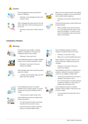 Page 61-3Major Safety Precautions
 Caution
Installation Related 
 Warning
Avoid unplugging the power plug while the 
product is operating.
• Otherwise, it may damage the product due 
to electric shock.Make sure to use only the power cord supplied 
by Samsung. In addition, do not use the power 
cord of another electric appliance. 
• Otherwise, it may result in electric shock or fire. 
When unplugging the power plug from the wall 
outlet, make sure to hold  it by the plug and not 
by the cord. 
• Otherwise, it...