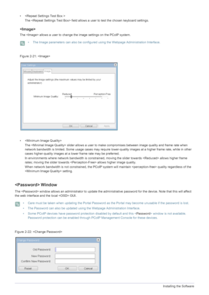 Page 544-1Installing the Software
• 
The  field allows  a user to test the chosen keyboard settings.

The  allows a user to change the image settings on the PCoIP system.
 • The Image parameters can also be configured  using the Webpage Administration Interface. 
Figure  : 
•  
The  slider allows a user to ma ke compromises between image quality and frame rate when 
network bandwidth is limited. Some usage cases may require  lower-quality images at a higher frame rate, while in other 
cases higher-quality...