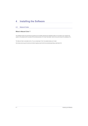 Page 324-1Installing the Software
4 Installing the Software
4-1 Natural Color
What is Natural Color ?
 
This software works only for Samsung products and enables adjusting the displayed colors on the product and matches the 
colors on the product with the colors of the printed pictures. For more information, refer to the online help of the software (F1).
 
The Natural Color is provided online. You can download it from the website below and install;...