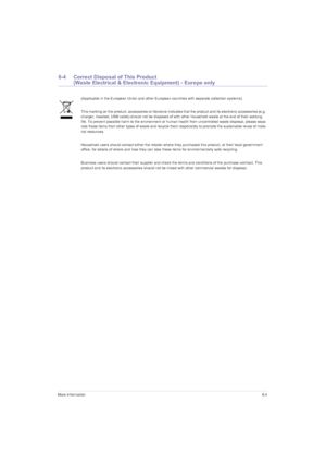 Page 45More Information6-4
6-4 Correct Disposal of This Product  (Waste Electrical & Electronic Equipment) - Europe only
(Applicable in the European Union and other European countries with separate collection systems)
This marking on the product, accessories or literature indicates that the product and its electronic accessories (e.g. 
charger, headset, USB cable) should not be disposed of with other household waste at the end of their working 
life. To prevent possible harm to the environment or human health...