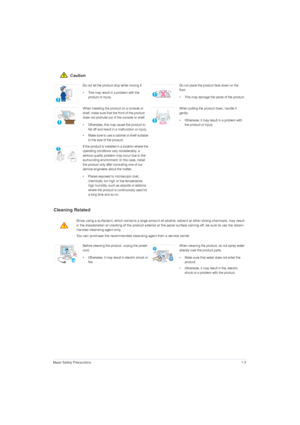 Page 9Major Safety Precautions1-3
 Caution
Cleaning Related
Do not let the product drop while moving it. 
• This may result in a problem with the 
product or injury. Do not place the product face down on the 
floor.
• This may damage the panel of the product.
When installing the product on a console or 
shelf, make sure that the front of the product 
does not protrude out of the console or shelf.
• Otherwise, this may cause the product to 
fall off and result in a malfunction or injury.
• Make sure to use a...