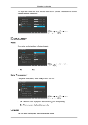 Page 40The larger the number, the more the OSD menu moves upwards. The smaller \
the number,
the more it moves downwards.
MENU →   ,   →   →   ,   →
 →   ,   → MENU
 SETUP&RESET
Reset Reverts the product settings to factory defaults. MENU 
→   ,   →   →   →
 ,   → MENU
• No •Yes
Menu Transparency Change the transparency of the background of the OSD. MENU →   ,   →   →   ,   →
 →   ,   → MENU
• Off : The menus are displayed in the normal way (non-transparently).
• On : The menus are displayed transparently....