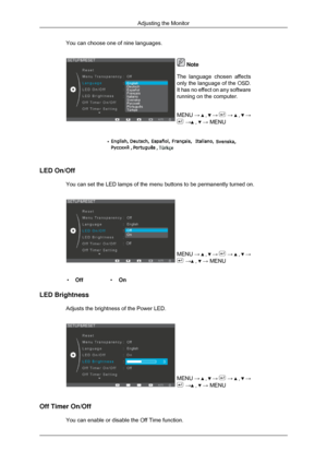 Page 41You can choose one of nine languages.
 Note
The language chosen affects
only the language of the OSD.
It has no effect on any software
running on the computer.
MENU →   ,   →   →   ,   →
 →  ,   → MENU
LED On/Off
You can set the LED lamps of the menu buttons to be permanently turned o\
n. MENU →   ,   →   →   ,   →
 →  ,   → MENU
• Off •On
LED Brightness Adjusts the brightness of the Power LED. MENU →   ,   →   →   ,   →
 →  ,   → MENU
Off Timer On/Off You can enable or disable the Off Time function....