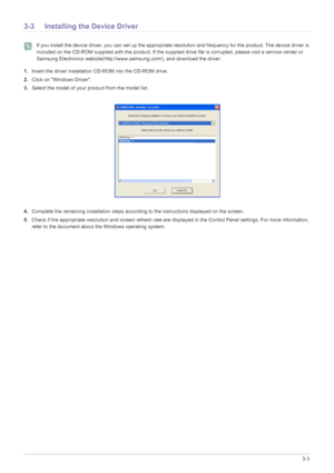 Page 21Using the product3-3
3-3 Installing the Device Driver
 If you install the device driver, you can set up the appropriate resolution and frequency for the product. The device driver is 
included on the CD-ROM supplied with the product. If the supplied dr ive file is corrupted, please visit a service center or 
Samsung Electronics website(http://www.sa msung.com/), and download the driver.
 
1.Insert the driver installation  CD-ROM into the CD-ROM drive.
2. Click on Windows Driver.
3. Select the model of...