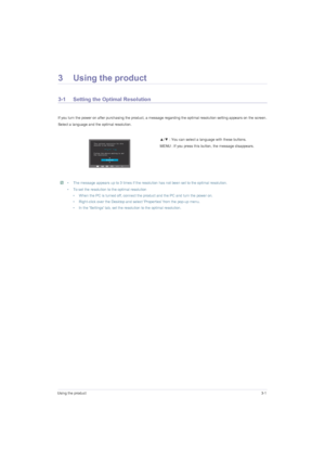 Page 21Using the product3-1
3 Using the product
3-1 Setting the Optimal Resolution 
If you turn the power on after purchasing the product, a message regarding the optimal resolution setting appears on the screen.
Select a language and the optimal resolution.
 • The message appears up to 3 times if the resolution has not been set to the optimal resolution.
• To set the resolution to the optimal resolution
• When the PC is turned off, connect the product and the PC and turn the power on.
• Right-click over the...