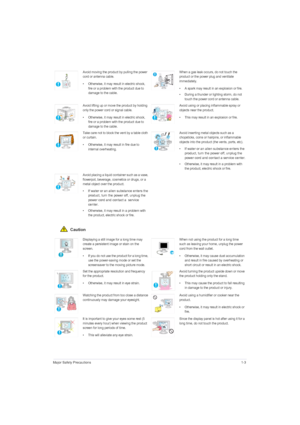 Page 11Major Safety Precautions1-3
 Caution
Avoid moving the product by pulling the power 
cord or antenna cable.
• Otherwise, it may result in electric shock, 
fire or a problem with the product due to 
damage to the cable.When a gas leak occurs, do not touch the 
product or the power plug and ventilate 
immediately.
• A spark may result in an explosion or fire.
• During a thunder or lighting storm, do not 
touch the power cord or antenna cable.
Avoid lifting up or move the product by holding 
only the power...